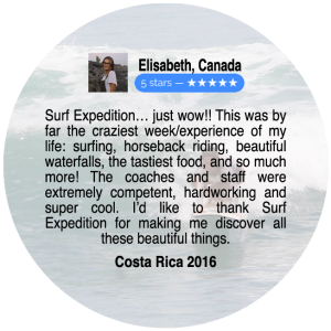 Surf Expedition... Just wow!! This was by far the craziest week/experience of my life: surfing, horseback riding, beautiful waterfalls, the tastiest food, and so much more! The coaches and staff were extremely competent, hardworking and super cool. I'd like to thank Surf Expedition for making me discover all these beautiful things. Costa Rica 2016